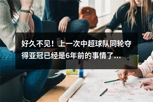 好久不见！上一次中超球队同轮夺得亚冠已经是6年前的事情了：你还记得谁吗？