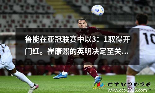 鲁能在亚冠联赛中以3：1取得开门红。崔康熙的英明决定至关重要，改变了比赛的局面。