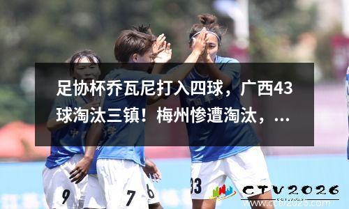 足协杯乔瓦尼打入四球，广西43球淘汰三镇！梅州惨遭淘汰，上海双雄晋级