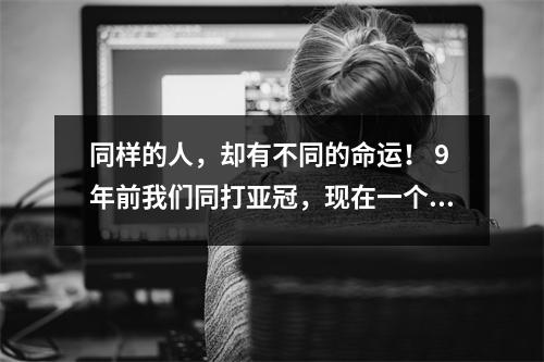 同样的人，却有不同的命运！ 9年前我们同打亚冠，现在一个人卖房子赚1亿，一个人32岁就去世了