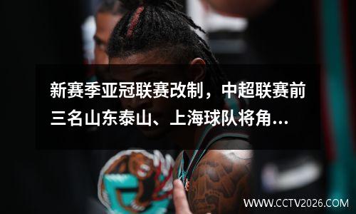 新赛季亚冠联赛改制，中超联赛前三名山东泰山、上海球队将角逐！ 9月17日开始