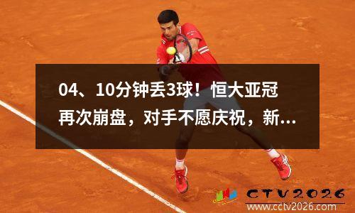 04、10分钟丢3球！恒大亚冠再次崩盘，对手不愿庆祝，新悲剧正在酝酿