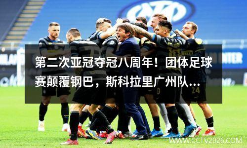 第二次亚冠夺冠八周年！团体足球赛颠覆钢巴，斯科拉里广州队更强