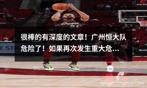 很棒的有深度的文章！广州恒大队危险了！如果再次发生重大危机，他们能否渡过难关？