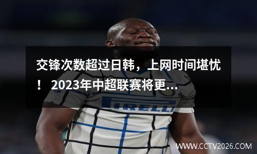 交锋次数超过日韩，上网时间堪忧！ 2023年中超联赛将更加激烈，2024年提速才是方向！