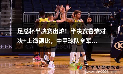 足总杯半决赛出炉！半决赛鲁豫对决+上海德比，中甲球队全军覆没