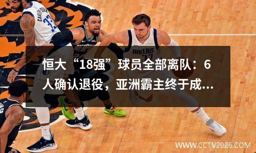 恒大“18强”球员全部离队：6人确认退役，亚洲霸主终于成为历史。