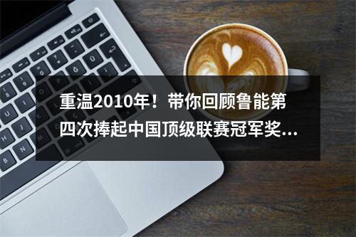 重温2010年！带你回顾鲁能第四次捧起中国顶级联赛冠军奖杯