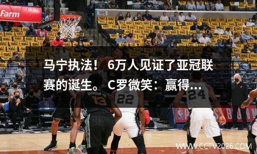 马宁执法！ 6万人见证了亚冠联赛的诞生。 C罗微笑：赢得联赛=进军世俱杯