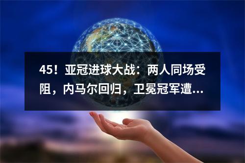 45！亚冠进球大战：两人同场受阻，内马尔回归，卫冕冠军遭遇复仇