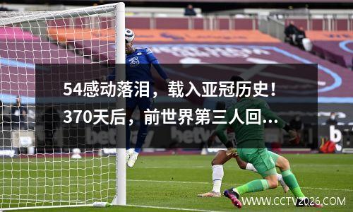54感动落泪，载入亚冠历史！ 370天后，前世界第三人回归