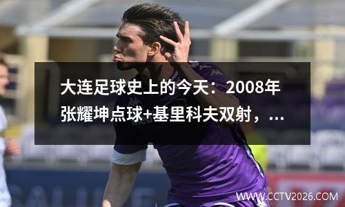 大连足球史上的今天：2008年张耀坤点球+基里科夫双射，实德35天津