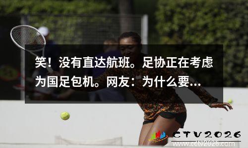 笑！没有直达航班。足协正在考虑为国足包机。网友：为什么要包机？最大缺席人数为0:3