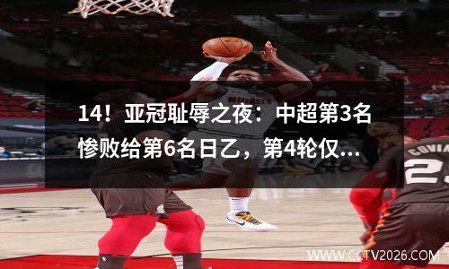 14！亚冠耻辱之夜：中超第3名惨败给第6名日乙，第4轮仅积3分垫底，濒临淘汰。