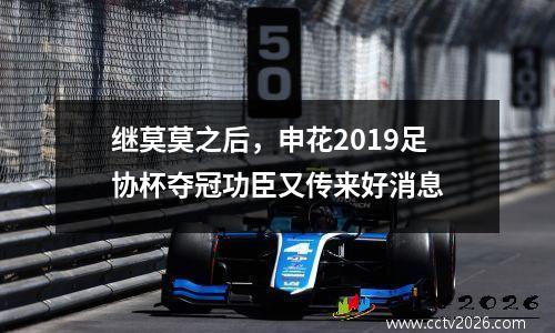 继莫莫之后，申花2019足协杯夺冠功臣又传来好消息
