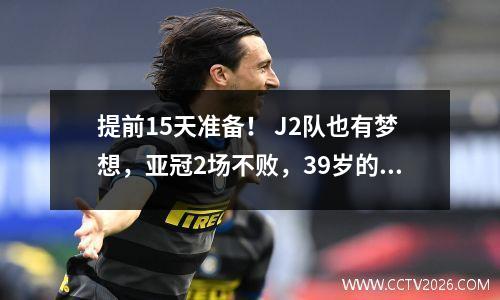 提前15天准备！ J2队也有梦想，亚冠2场不败，39岁的前国脚