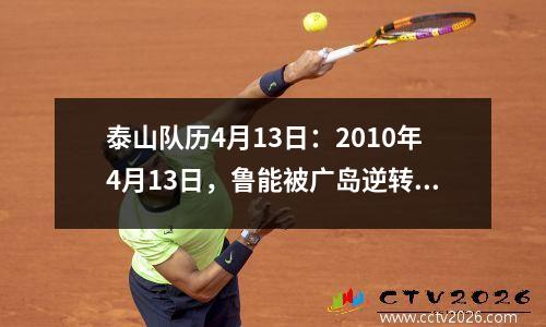 泰山队历4月13日：2010年4月13日，鲁能被广岛逆转，被亚冠淘汰。