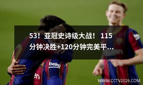 53！亚冠史诗级大战！ 115分钟决胜+120分钟完美平局，中超克星杀入决赛