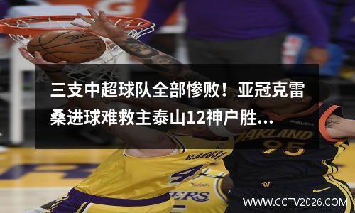 三支中超球队全部惨败！亚冠克雷桑进球难救主泰山12神户胜利船