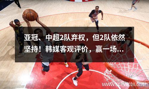 亚冠、中超2队弃权，但2队依然坚持！韩媒客观评价，赢一场算胜利吗？