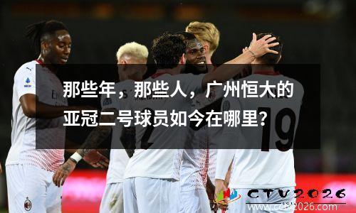那些年，那些人，广州恒大的亚冠二号球员如今在哪里？