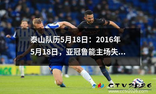 泰山队历5月18日：2016年5月18日，亚冠鲁能主场失去与悉尼战平的机会