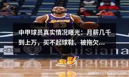 中甲球员真实情况曝光：月薪几千到上万，买不起球鞋、被拖欠工资很正常。