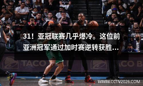 31！亚冠联赛几乎爆冷。这位前亚洲冠军通过加时赛逆转获胜，时隔6年重回前四。