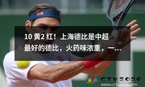 10 黄2 红！上海德比是中超最好的德比，火药味浓重，一名球员三度染红