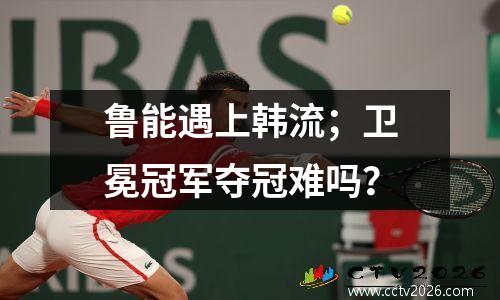 鲁能遇上韩流；卫冕冠军夺冠难吗？