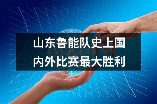 山东鲁能队史上国内外比赛最大胜利