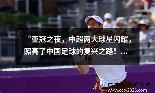“亚冠之夜，中超两大球星闪耀，照亮了中国足球的复兴之路！” ”