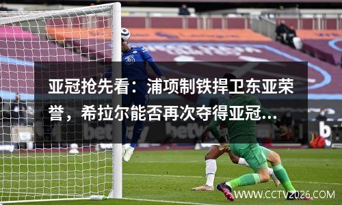 亚冠抢先看：浦项制铁捍卫东亚荣誉，希拉尔能否再次夺得亚冠冠军？