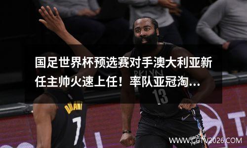 国足世界杯预选赛对手澳大利亚新任主帅火速上任！率队亚冠淘汰广州恒大