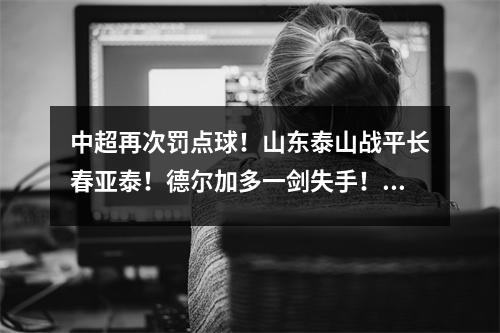 中超再次罚点球！山东泰山战平长春亚泰！德尔加多一剑失手！ 16轮30分钟