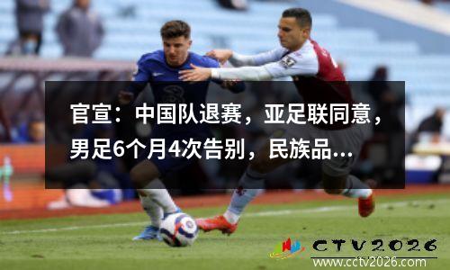 官宣：中国队退赛，亚足联同意，男足6个月4次告别，民族品牌+中超