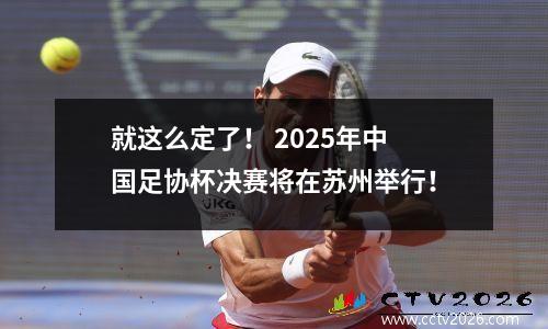 就这么定了！ 2025年中国足协杯决赛将在苏州举行！