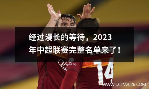 经过漫长的等待，2023年中超联赛完整名单来了！
