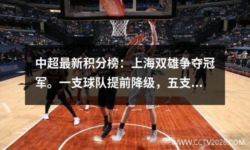 中超最新积分榜：上海双雄争夺冠军。一支球队提前降级，五支球队面临降级压力。