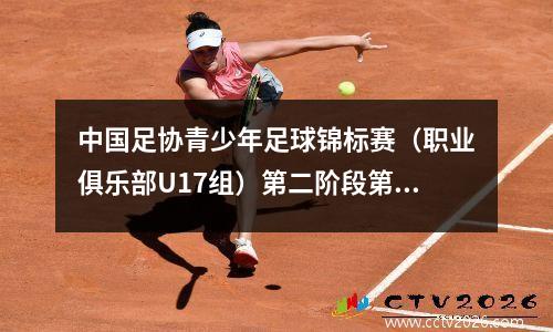 中国足协青少年足球锦标赛（职业俱乐部U17组）第二阶段第一轮赛报