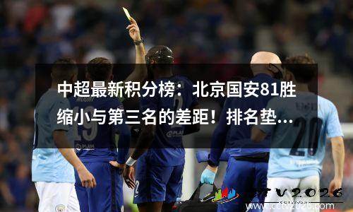 中超最新积分榜：北京国安81胜缩小与第三名的差距！排名垫底的球队爆冷32分