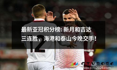 最新亚冠积分榜: 新月和吉达三连胜，海港和泰山今晚交手！