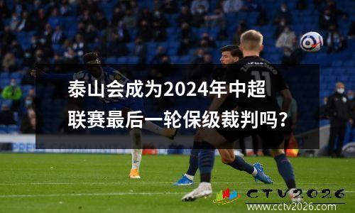 泰山会成为2024年中超联赛最后一轮保级裁判吗？