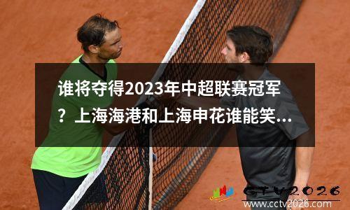 谁将夺得2023年中超联赛冠军？上海海港和上海申花谁能笑到最后？