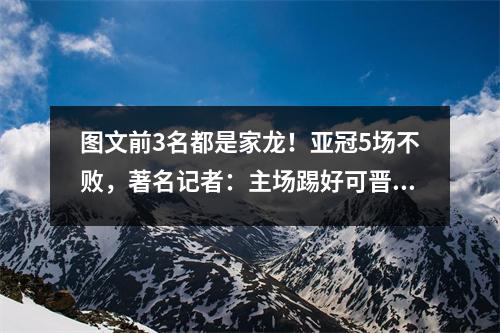 图文前3名都是家龙！亚冠5场不败，著名记者：主场踢好可晋级淘汰赛