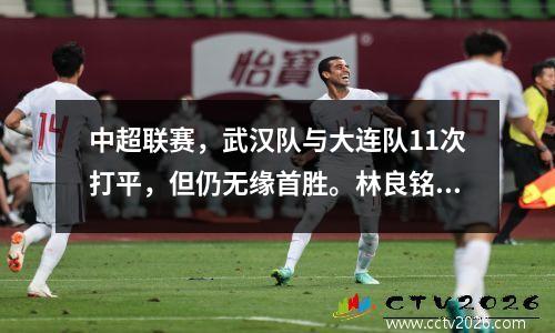 中超联赛，武汉队与大连队11次打平，但仍无缘首胜。林良铭进球，埃弗拉成为救世主。