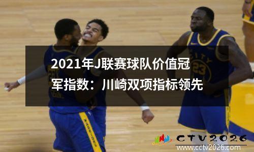 2021年J联赛球队价值冠军指数：川崎双项指标领先