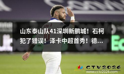 山东泰山队41深圳新鹏城！石柯犯了错误！泽卡中超首秀！德尔加多2 球