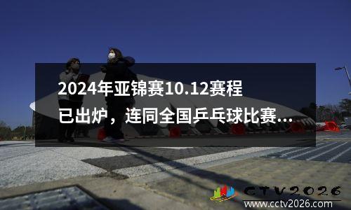 2024年亚锦赛10.12赛程已出炉，连同全国乒乓球比赛名单，赶紧关注吧！