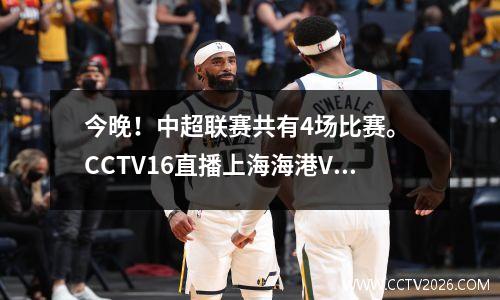 今晚！中超联赛共有4场比赛。 CCTV16直播上海海港VS成都成都。武磊表示怀疑。